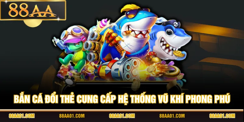 Bắn cá đổi thẻ cung cấp hệ thống vũ khí phong phú