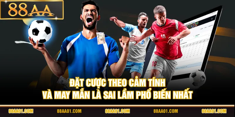 Đặt cược theo cảm tính và may mắn là sai lầm phổ biến nhất